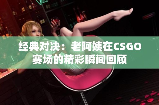 经典对决：老阿姨在CSGO赛场的精彩瞬间回顾