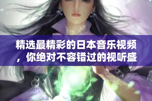 精选最精彩的日本音乐视频，你绝对不容错过的视听盛宴