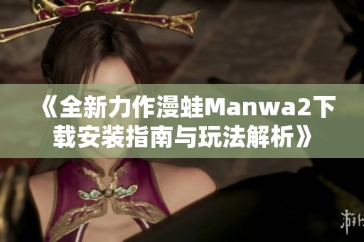 《全新力作漫蛙Manwa2下载安装指南与玩法解析》