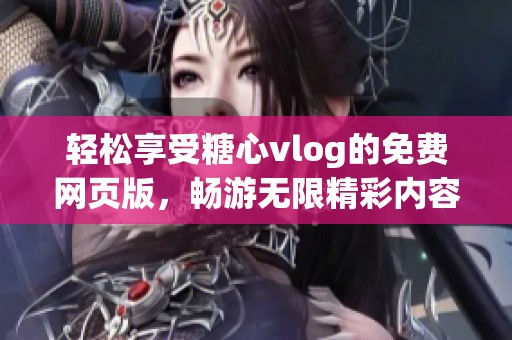 轻松享受糖心vlog的免费网页版，畅游无限精彩内容