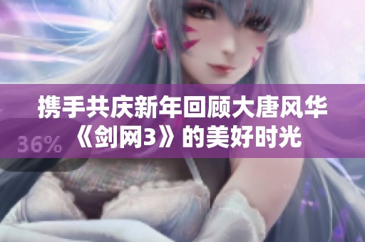 携手共庆新年回顾大唐风华《剑网3》的美好时光