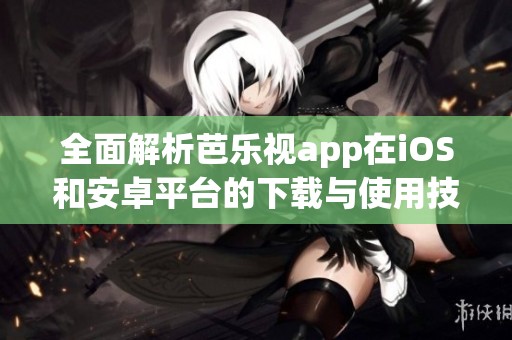 全面解析芭乐视app在iOS和安卓平台的下载与使用技巧