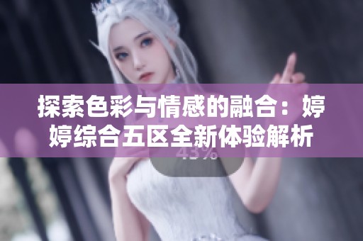 探索色彩与情感的融合：婷婷综合五区全新体验解析