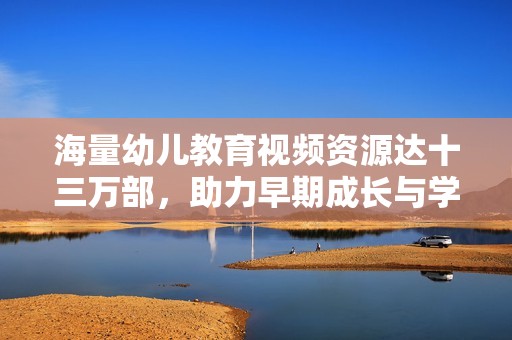 海量幼儿教育视频资源达十三万部，助力早期成长与学习