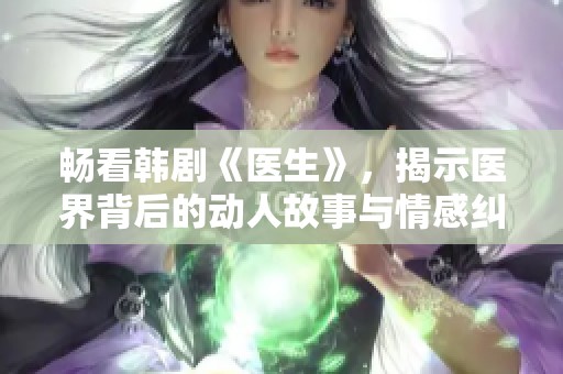 畅看韩剧《医生》，揭示医界背后的动人故事与情感纠葛