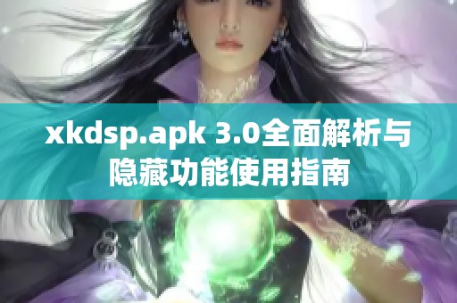 xkdsp.apk 3.0全面解析与隐藏功能使用指南