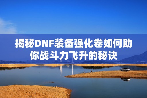 揭秘DNF装备强化卷如何助你战斗力飞升的秘诀