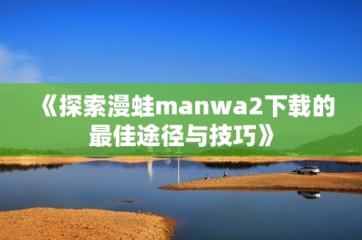 《探索漫蛙manwa2下载的最佳途径与技巧》