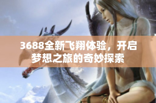 3688全新飞翔体验，开启梦想之旅的奇妙探索