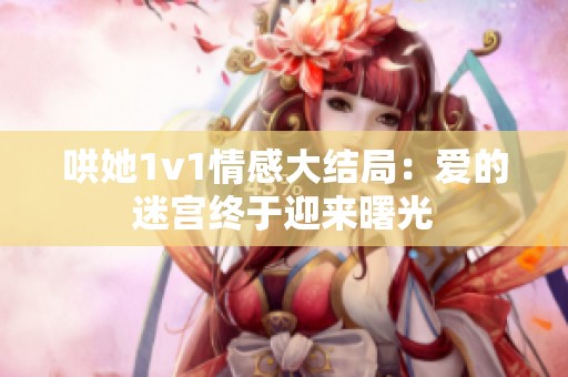 哄她1v1情感大结局：爱的迷宫终于迎来曙光