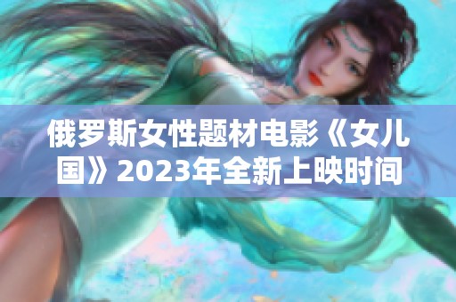 俄罗斯女性题材电影《女儿国》2023年全新上映时间揭晓