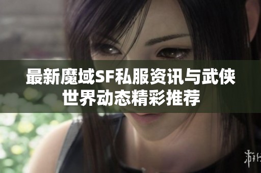 最新魔域SF私服资讯与武侠世界动态精彩推荐