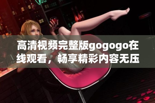 高清视频完整版gogogo在线观看，畅享精彩内容无压力