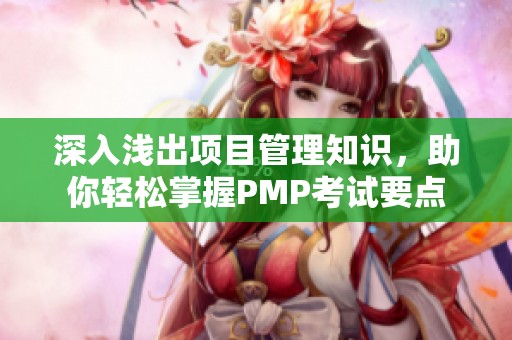 深入浅出项目管理知识，助你轻松掌握PMP考试要点