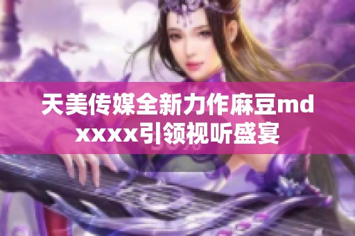 天美传媒全新力作麻豆mdxxxx引领视听盛宴