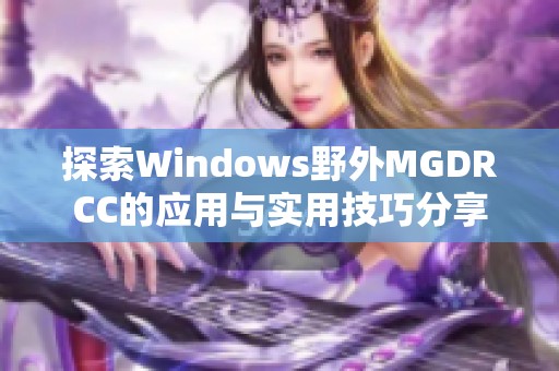 探索Windows野外MGDRCC的应用与实用技巧分享