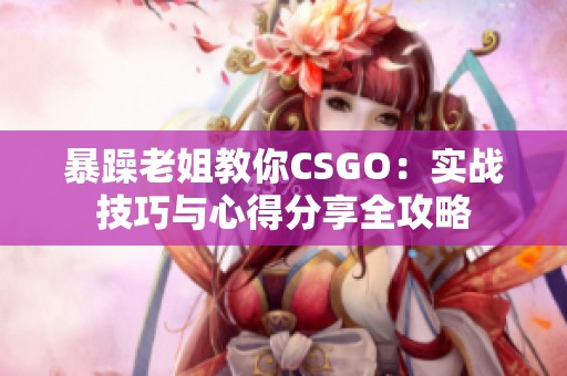 暴躁老姐教你CSGO：实战技巧与心得分享全攻略