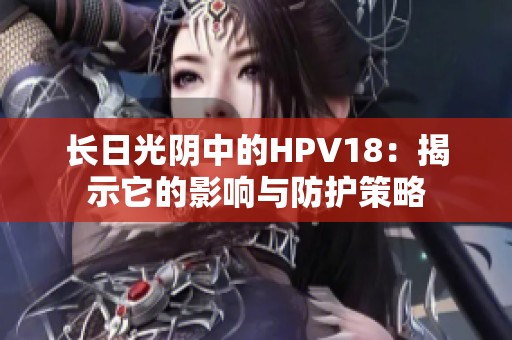 长日光阴中的HPV18：揭示它的影响与防护策略