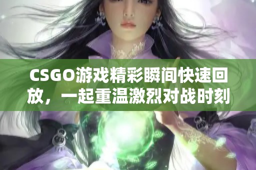 CSGO游戏精彩瞬间快速回放，一起重温激烈对战时刻