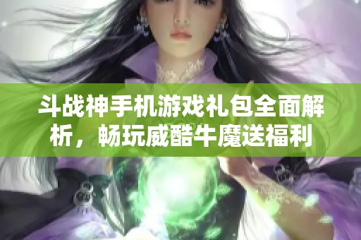 斗战神手机游戏礼包全面解析，畅玩威酷牛魔送福利