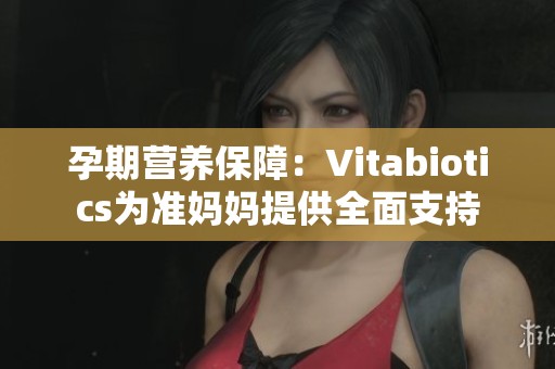 孕期营养保障：Vitabiotics为准妈妈提供全面支持