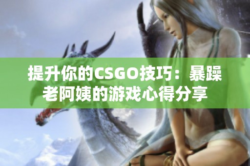 提升你的CSGO技巧：暴躁老阿姨的游戏心得分享