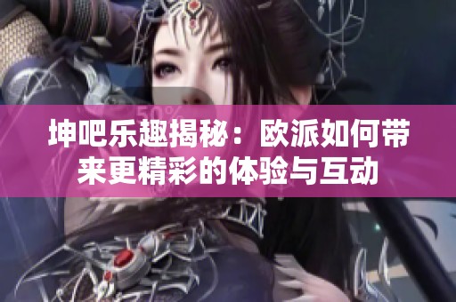 坤吧乐趣揭秘：欧派如何带来更精彩的体验与互动