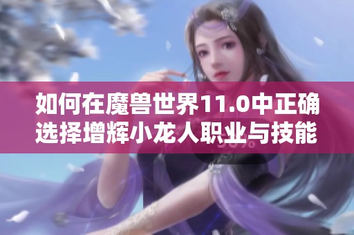 如何在魔兽世界11.0中正确选择增辉小龙人职业与技能