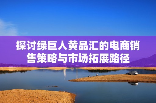 探讨绿巨人黄品汇的电商销售策略与市场拓展路径