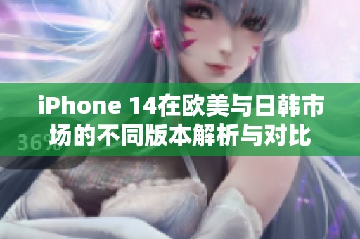 iPhone 14在欧美与日韩市场的不同版本解析与对比