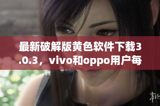 最新破解版黄色软件下载3.0.3，vivo和oppo用户每天可无限使用三次