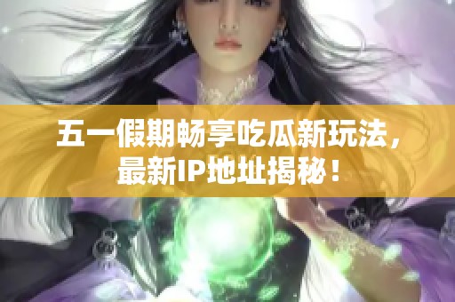 五一假期畅享吃瓜新玩法，最新IP地址揭秘！