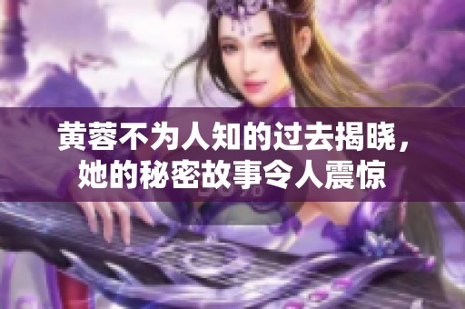 黄蓉不为人知的过去揭晓，她的秘密故事令人震惊