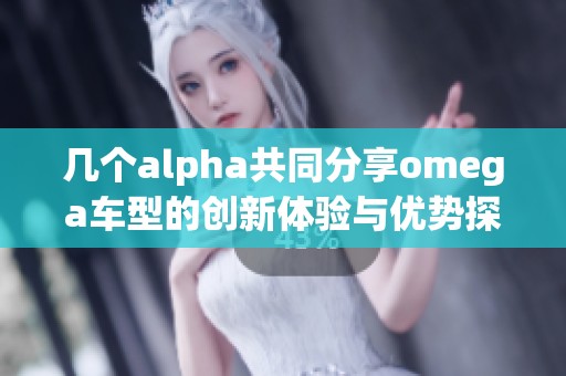 几个alpha共同分享omega车型的创新体验与优势探讨