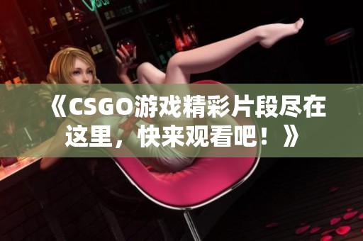 《CSGO游戏精彩片段尽在这里，快来观看吧！》