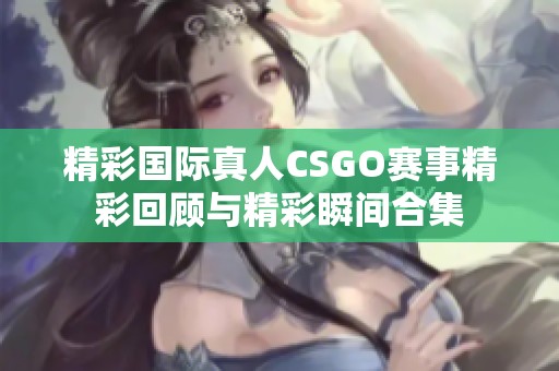 精彩国际真人CSGO赛事精彩回顾与精彩瞬间合集