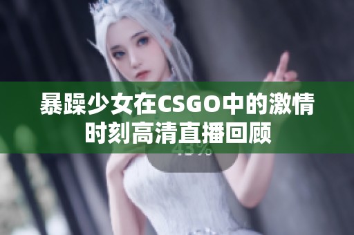 暴躁少女在CSGO中的激情时刻高清直播回顾