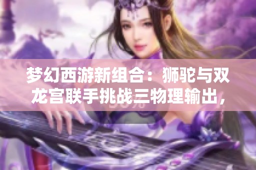 梦幻西游新组合：狮驼与双龙宫联手挑战三物理输出，爽快打击感十足