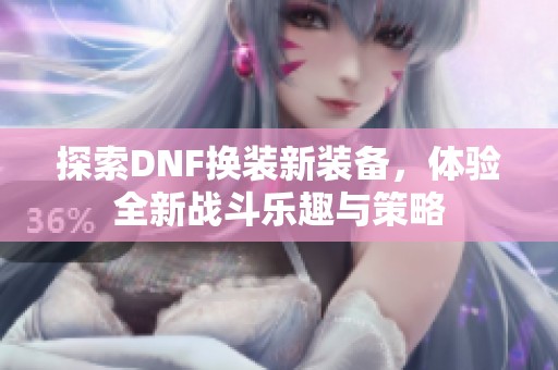 探索DNF换装新装备，体验全新战斗乐趣与策略