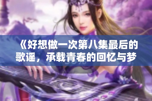 《好想做一次第八集最后的歌谣，承载青春的回忆与梦想》