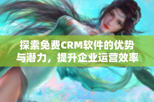 探索免费CRM软件的优势与潜力，提升企业运营效率