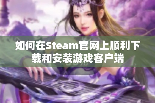 如何在Steam官网上顺利下载和安装游戏客户端