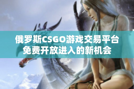 俄罗斯CSGO游戏交易平台免费开放进入的新机会