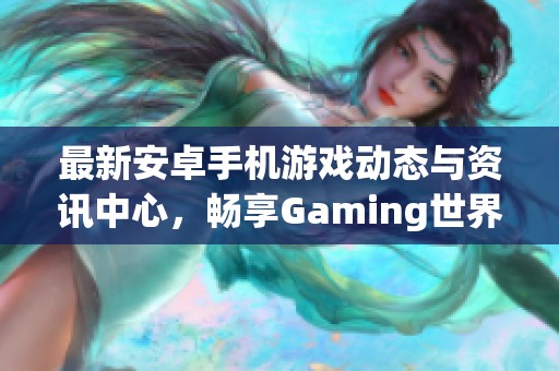 最新安卓手机游戏动态与资讯中心，畅享Gaming世界新体验