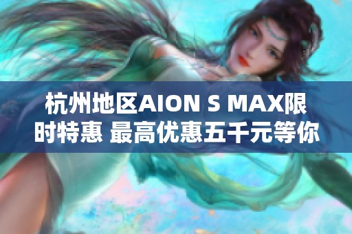 杭州地区AION S MAX限时特惠 最高优惠五千元等你来购!