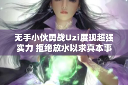 无手小伙勇战Uzi展现超强实力 拒绝放水以求真本事