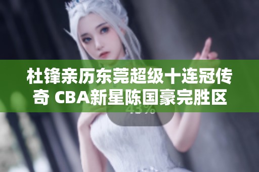 杜锋亲历东莞超级十连冠传奇 CBA新星陈国豪完胜区俊炫展现实力