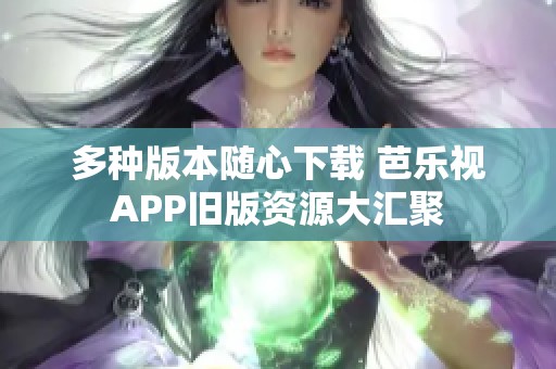 多种版本随心下载 芭乐视APP旧版资源大汇聚