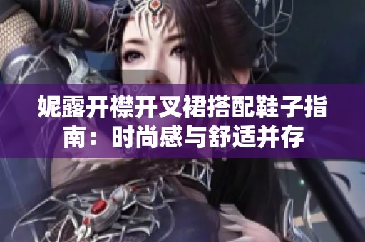 妮露开襟开叉裙搭配鞋子指南：时尚感与舒适并存