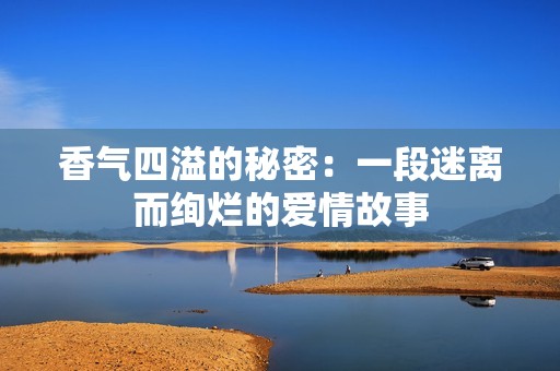 香气四溢的秘密：一段迷离而绚烂的爱情故事